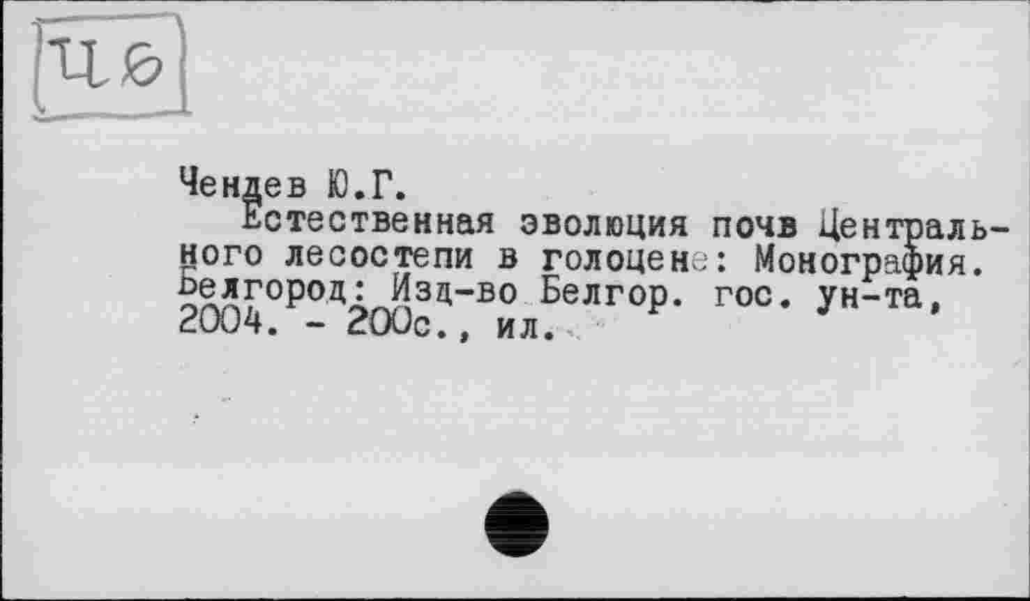 ﻿Чендев Ю.Г.
Естественная эволюция почв Центрального лесостепи в голоцене: Монография. ~ЯАГ°РодаЛзц“во Белгор. гос. ун-та, сШч. - сшс., ил.